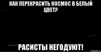 как перекрасить космос в белый цвет? расисты негодуют!