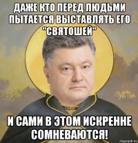 даже кто перед людьми пытается выставлять его "святошей" и сами в этом искренне сомневаются!