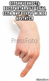 ограниченность восприятия.ну ещё бы. если мир вокруг мемов крутится 