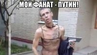 мой фанат - путин! 