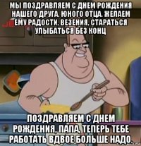 мы поздравляем с днем рождения нашего друга, юного отца. желаем ему радости, везения, стараться улыбаться без конц поздравляем с днем рождения, папа, теперь тебе работать вдвое больше надо.
