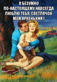 я безумно по-настоящему навсегда люблю тебя, светлячок мой яркенький ! 