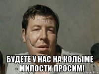  будете у нас на колыме - милости просим!