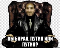  выбирай, путин или путин?