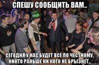 спешу сообщить вам.. сегодня у нас будет всё по честному, никто раньше ни кого не брызнет..