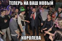 теперь йа ваш новый королева