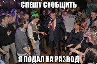 спешу сообщить я подал на развод