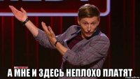  а мне и здесь неплохо платят