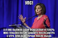 упс! а я уже выпила свой феназепан! и теперь мне глубоко похуй! давайте послезавтра с утра. или даже лучше после обеда