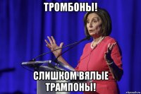 тромбоны! слишком вялые трампоны!