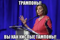 трампоны! вы как кислые тампоны!
