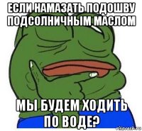 если намазать подошву подсолничным маслом мы будем ходить по воде?
