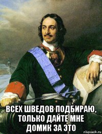  всех шведов подбираю, только дайте мне домик за это