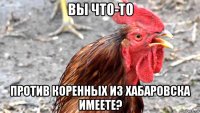 вы что-то против коренных из хабаровска имеете?