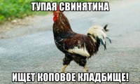 тупая свинятина ищет коповое кладбище!