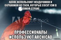 adobe используют неудачники и охранники из таси, которые сосут хуи в чужой стране профессионалы используют archicad