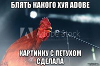 блять какого хуя adobe картинку с петухом сделала