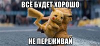 всё будет хорошо не переживай