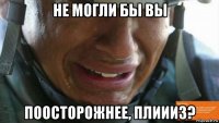 не могли бы вы поосторожнее, плиииз?