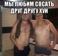 мы любим сосать друг другу хуй 