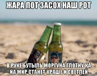 жара пот засох наш рот в руке бутыль моргуна глотну ка йа мир станет краше и светлей