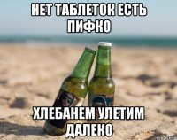 нет таблеток есть пифко хлебанем улетим далеко