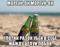 моргун-ок моргун-ок глотни разок убей в себе жажду целуй лобок
