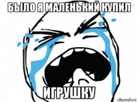 было я маленький купил игрушку