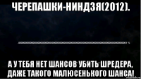 черепашки-ниндзя(2012). а у тебя нет шансов убить шредера, даже такого малюсенького шанса!