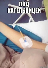 под кательницей 