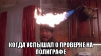  когда услышал о проверке на полиграфе