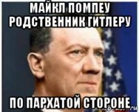 майкл помпеу родственник гитлеру по пархатой стороне