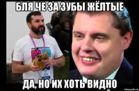 бля че за зубы жёлтые да, но их хоть видно