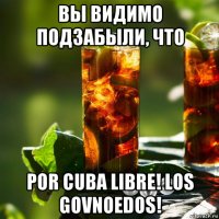 вы видимо подзабыли, что por cuba libre! los govnoedos!