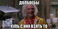 долбоебы хуль с них взять то
