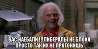  вас наебали !!!либералы не блохи просто так их не прогонишь