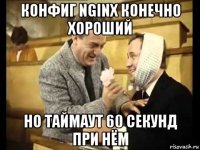 конфиг nginx конечно хороший но таймаут 60 секунд при нём