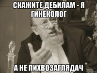 скажите дебилам - я гинеколог а не пихвозаглядач
