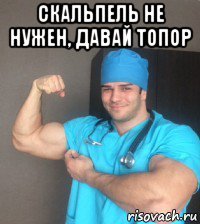 скальпель не нужен, давай топор 
