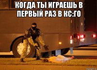 когда ты играешь в первый раз в кс:го 