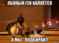 пьяный гей валяется а мы - подбирай?
