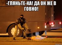 -гляньте-ка! да он же в говно! 