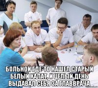  больной где-то нашел старый белый халат, и целый день выдавал себя за главврача
