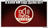 а хули им ещё делать?! 