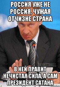 россия уже не россия, чужая отчизне страна в ней правит нечистая сила, а сам президент сатана