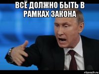всё должно быть в рамках закона 