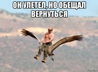 он улетел, но обещал вернуться 