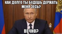 как долго ты будешь держать меня зесь? вечно?