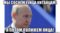 мы соснем хуйца китайцам! а потом полижем яйца!