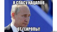 я спасу кацапов от гейропы!
